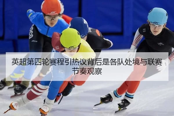 英超第四轮赛程引热议背后是各队处境与联赛节奏观察